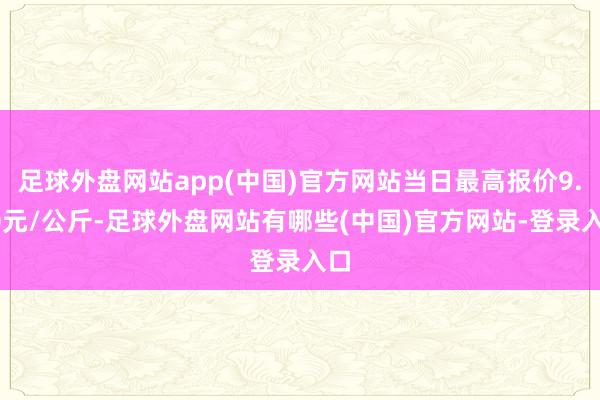 足球外盘网站app(中国)官方网站当日最高报价9.40元/公斤-足球外盘网站有哪些(中国)官方网站-登录入口