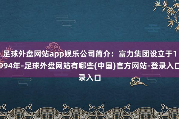 足球外盘网站app娱乐公司简介：富力集团设立于1994年-足球外盘网站有哪些(中国)官方网站-登录入口