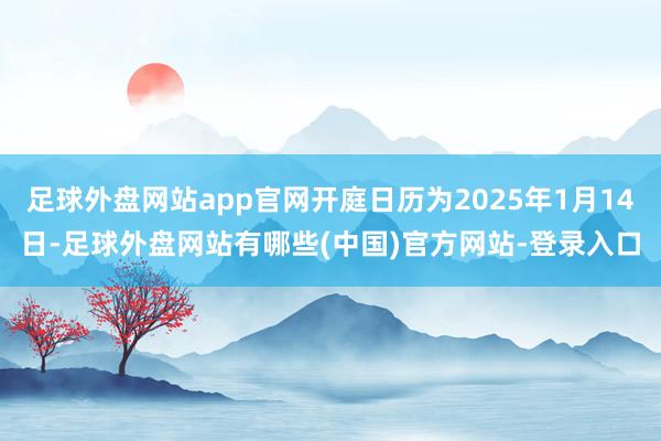 足球外盘网站app官网开庭日历为2025年1月14日-足球外盘网站有哪些(中国)官方网站-登录入口