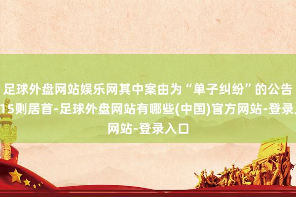 足球外盘网站娱乐网其中案由为“单子纠纷”的公告以115则居首-足球外盘网站有哪些(中国)官方网站-登录入口