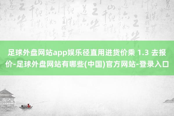 足球外盘网站app娱乐径直用进货价乘 1.3 去报价-足球外盘网站有哪些(中国)官方网站-登录入口