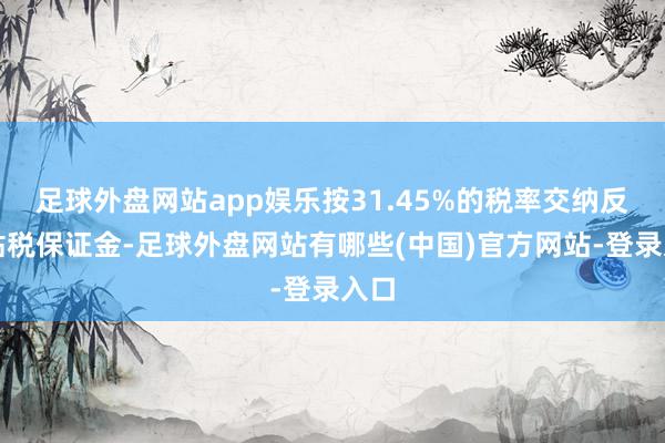 足球外盘网站app娱乐按31.45%的税率交纳反补贴税保证金-足球外盘网站有哪些(中国)官方网站-登录入口