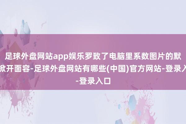 足球外盘网站app娱乐罗致了电脑里系数图片的默许掀开面容-足球外盘网站有哪些(中国)官方网站-登录入口