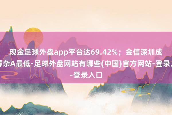 现金足球外盘app平台达69.42%；金信深圳成长羼杂A最低-足球外盘网站有哪些(中国)官方网站-登录入口