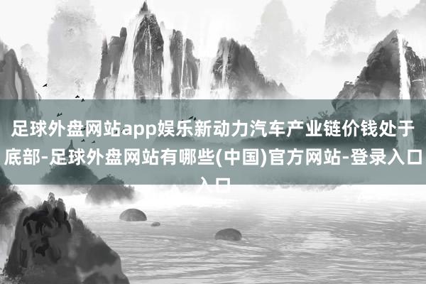 足球外盘网站app娱乐新动力汽车产业链价钱处于底部-足球外盘网站有哪些(中国)官方网站-登录入口