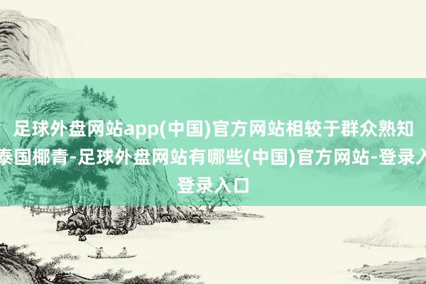 足球外盘网站app(中国)官方网站相较于群众熟知的泰国椰青-足球外盘网站有哪些(中国)官方网站-登录入口