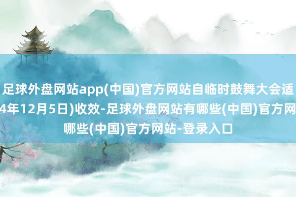 足球外盘网站app(中国)官方网站自临时鼓舞大会适度后(即2024年12月5日)收效-足球外盘网站有哪些(中国)官方网站-登录入口