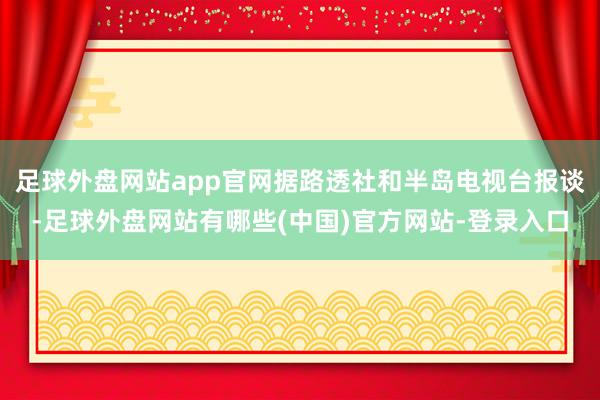 足球外盘网站app官网据路透社和半岛电视台报谈-足球外盘网站有哪些(中国)官方网站-登录入口