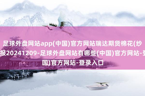 足球外盘网站app(中国)官方网站瑞达期货棉花(纱)产业日报20241209-足球外盘网站有哪些(中国)官方网站-登录入口