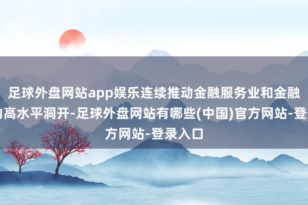 足球外盘网站app娱乐连续推动金融服务业和金融市集的高水平洞开-足球外盘网站有哪些(中国)官方网站-登录入口