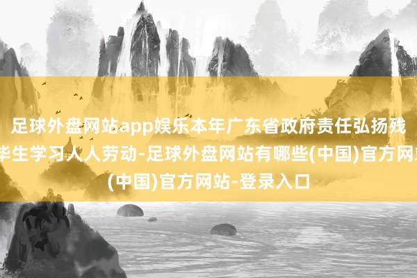 足球外盘网站app娱乐本年广东省政府责任弘扬残忍：“优化毕生学习人人劳动-足球外盘网站有哪些(中国)官方网站-登录入口