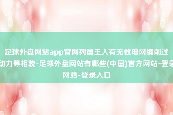 足球外盘网站app官网列国王人有无数电网编削过火新动力等相貌-足球外盘网站有哪些(中国)官方网站-登录入口