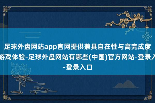 足球外盘网站app官网提供兼具自在性与高完成度的游戏体验-足球外盘网站有哪些(中国)官方网站-登录入口