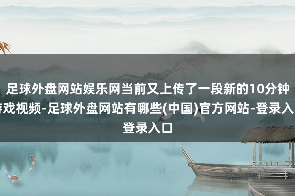 足球外盘网站娱乐网当前又上传了一段新的10分钟游戏视频-足球外盘网站有哪些(中国)官方网站-登录入口