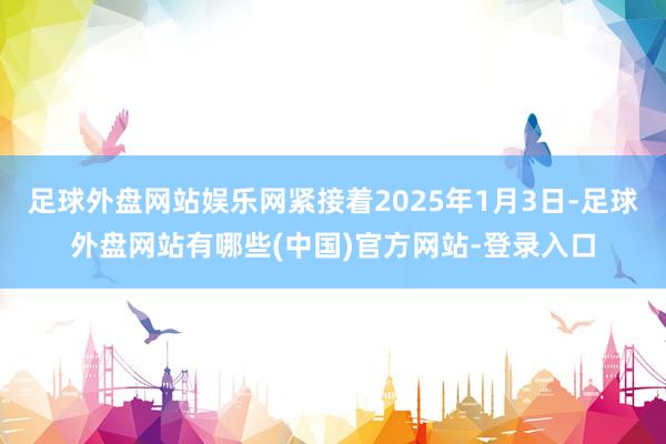 足球外盘网站娱乐网紧接着2025年1月3日-足球外盘网站有哪些(中国)官方网站-登录入口