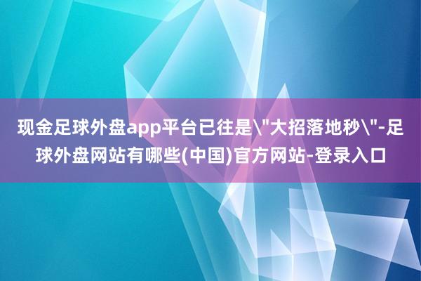 现金足球外盘app平台已往是＂大招落地秒＂-足球外盘网站有哪些(中国)官方网站-登录入口
