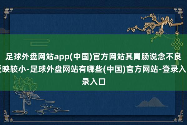 足球外盘网站app(中国)官方网站其胃肠说念不良反映较小-足球外盘网站有哪些(中国)官方网站-登录入口