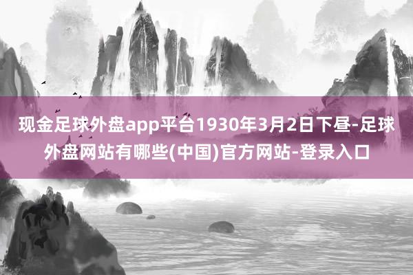现金足球外盘app平台1930年3月2日下昼-足球外盘网站有哪些(中国)官方网站-登录入口