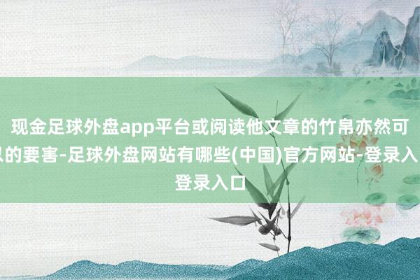 现金足球外盘app平台或阅读他文章的竹帛亦然可以的要害-足球外盘网站有哪些(中国)官方网站-登录入口