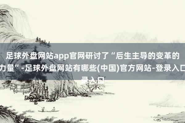 足球外盘网站app官网研讨了“后生主导的变革的力量”-足球外盘网站有哪些(中国)官方网站-登录入口