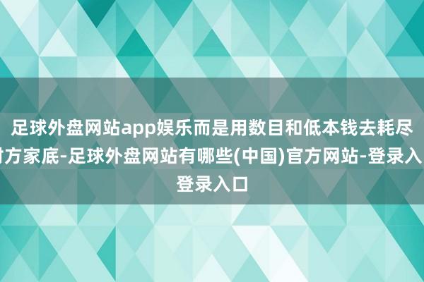 足球外盘网站app娱乐而是用数目和低本钱去耗尽对方家底-足球外盘网站有哪些(中国)官方网站-登录入口