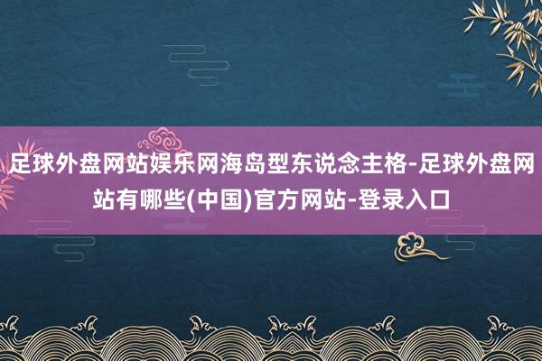 足球外盘网站娱乐网海岛型东说念主格-足球外盘网站有哪些(中国)官方网站-登录入口