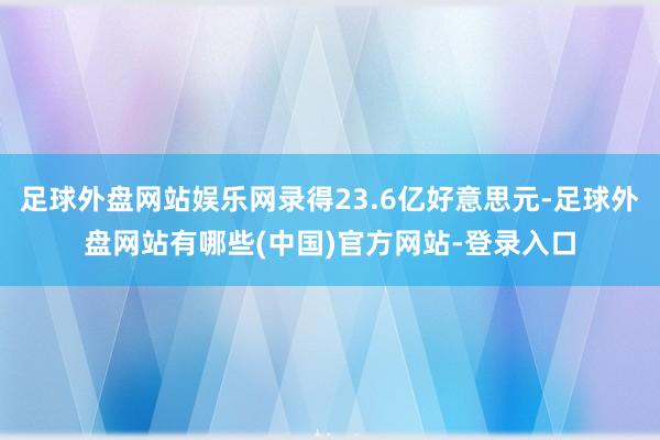 足球外盘网站娱乐网录得23.6亿好意思元-足球外盘网站有哪些(中国)官方网站-登录入口