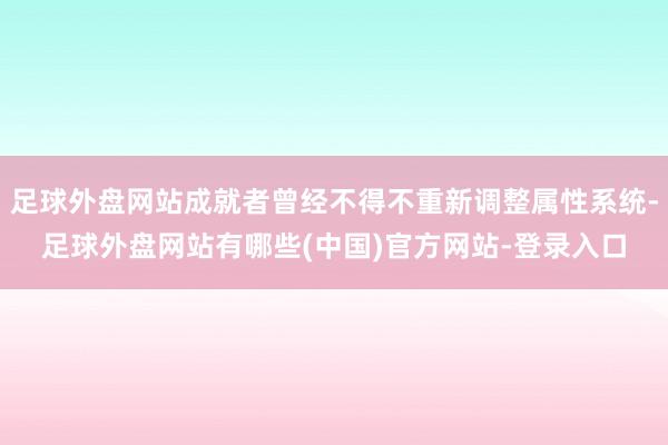 足球外盘网站成就者曾经不得不重新调整属性系统-足球外盘网站有哪些(中国)官方网站-登录入口