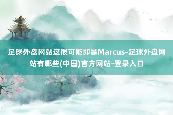 足球外盘网站这很可能即是Marcus-足球外盘网站有哪些(中国)官方网站-登录入口
