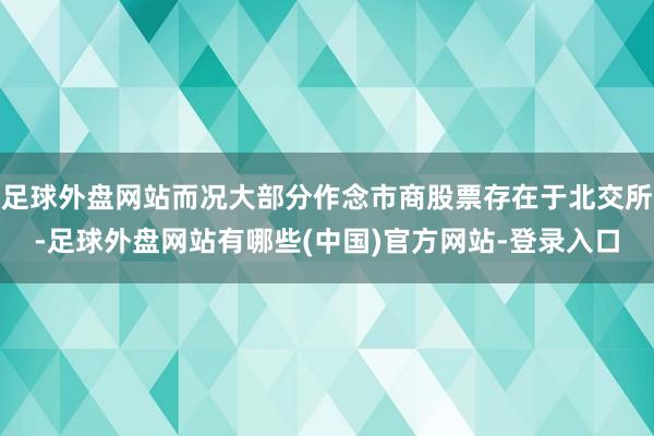 足球外盘网站而况大部分作念市商股票存在于北交所-足球外盘网站有哪些(中国)官方网站-登录入口