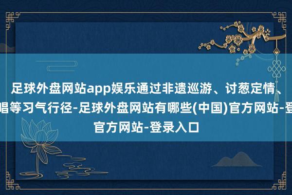 足球外盘网站app娱乐通过非遗巡游、讨葱定情、侗歌对唱等习气行径-足球外盘网站有哪些(中国)官方网站-登录入口