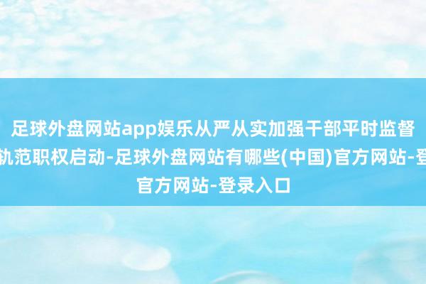 足球外盘网站app娱乐从严从实加强干部平时监督贬责、轨范职权启动-足球外盘网站有哪些(中国)官方网站-登录入口