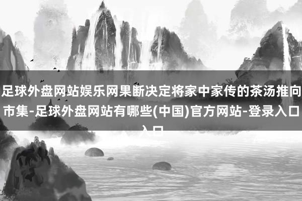 足球外盘网站娱乐网果断决定将家中家传的茶汤推向市集-足球外盘网站有哪些(中国)官方网站-登录入口