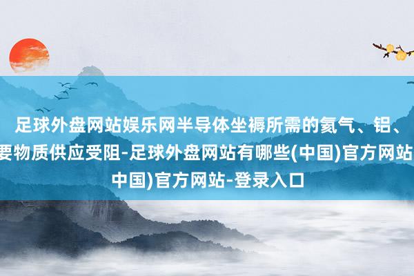 足球外盘网站娱乐网半导体坐褥所需的氦气、铝、原油等重要物质供应受阻-足球外盘网站有哪些(中国)官方网站-登录入口