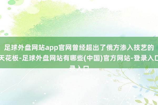 足球外盘网站app官网曾经超出了俄方渗入技艺的天花板-足球外盘网站有哪些(中国)官方网站-登录入口