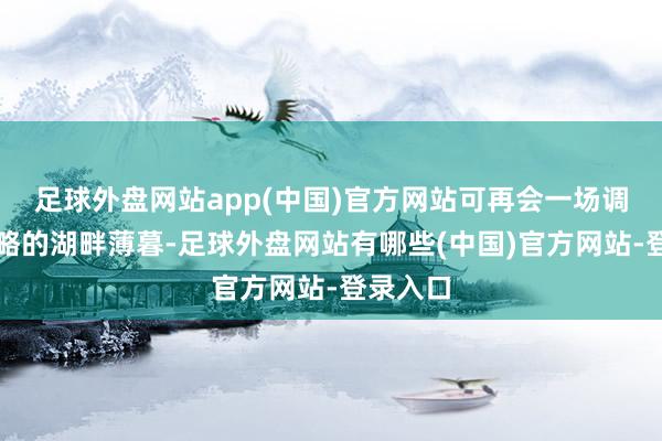 足球外盘网站app(中国)官方网站可再会一场调整又约略的湖畔薄暮-足球外盘网站有哪些(中国)官方网站-登录入口
