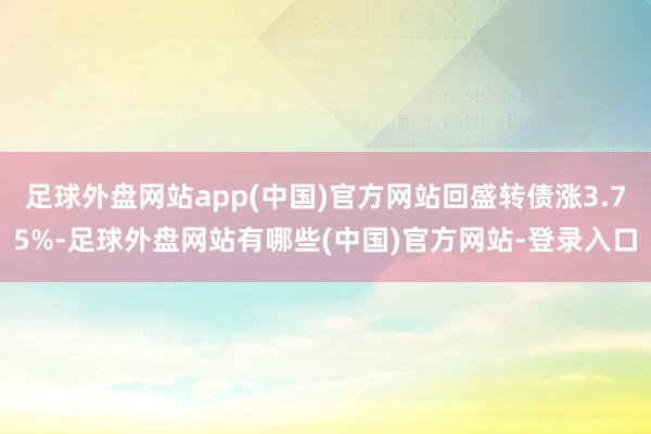 足球外盘网站app(中国)官方网站回盛转债涨3.75%-足球外盘网站有哪些(中国)官方网站-登录入口