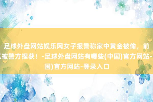 足球外盘网站娱乐网女子报警称家中黄金被偷，前男友朱某被警方捏获！-足球外盘网站有哪些(中国)官方网站-登录入口