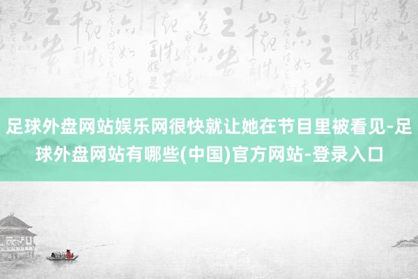 足球外盘网站娱乐网很快就让她在节目里被看见-足球外盘网站有哪些(中国)官方网站-登录入口