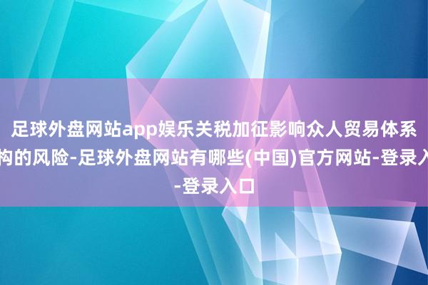 足球外盘网站app娱乐关税加征影响众人贸易体系重构的风险-足球外盘网站有哪些(中国)官方网站-登录入口