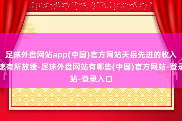 足球外盘网站app(中国)官方网站天岳先进的收入年增速有所放缓-足球外盘网站有哪些(中国)官方网站-登录入口