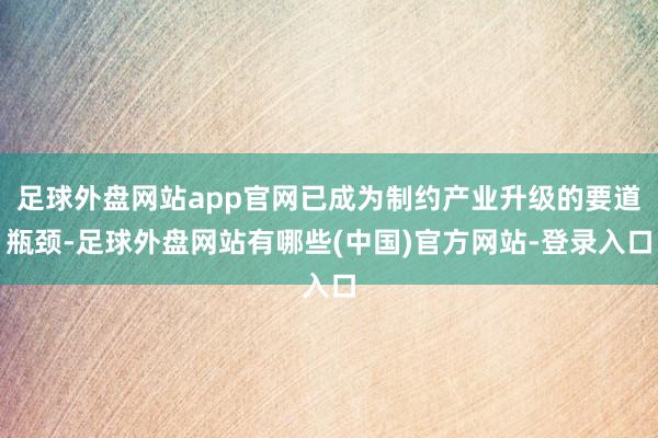 足球外盘网站app官网已成为制约产业升级的要道瓶颈-足球外盘网站有哪些(中国)官方网站-登录入口