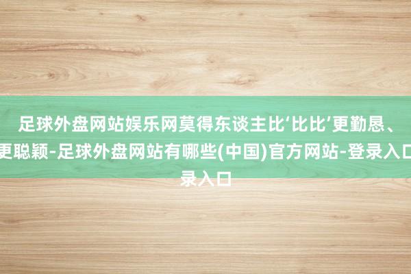 足球外盘网站娱乐网莫得东谈主比‘比比’更勤恳、更聪颖-足球外盘网站有哪些(中国)官方网站-登录入口