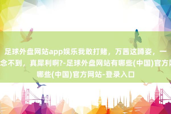 足球外盘网站app娱乐我敢打赌，万茜这蹲姿，一般东谈主真作念不到，真犀利啊?-足球外盘网站有哪些(中国)官方网站-登录入口