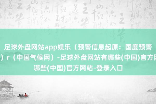 足球外盘网站app娱乐（预警信息起原：国度预警信息发布中心）r（中国气候网）-足球外盘网站有哪些(中国)官方网站-登录入口