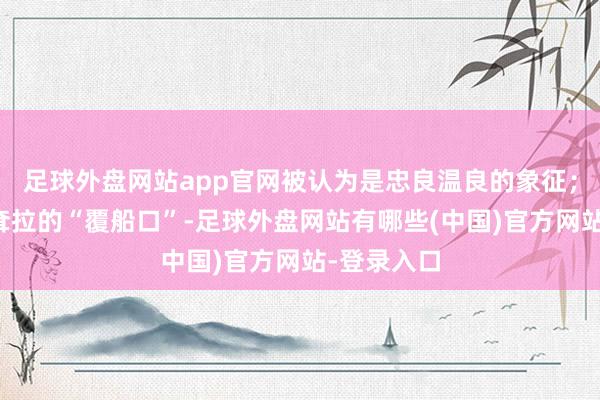 足球外盘网站app官网被认为是忠良温良的象征；嘴角向下耷拉的“覆船口”-足球外盘网站有哪些(中国)官方网站-登录入口